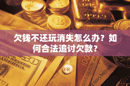 济南欠钱不还玩消失怎么办？如何合法追讨欠款？