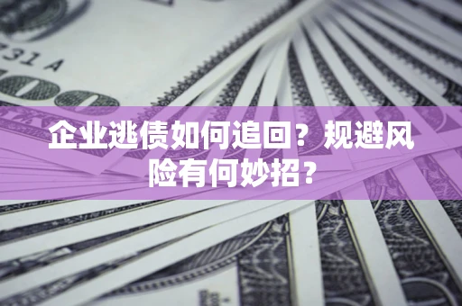 济南企业逃债如何追回？规避风险有何妙招？