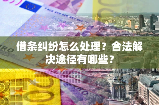 济南借条纠纷怎么处理？合法解决途径有哪些？