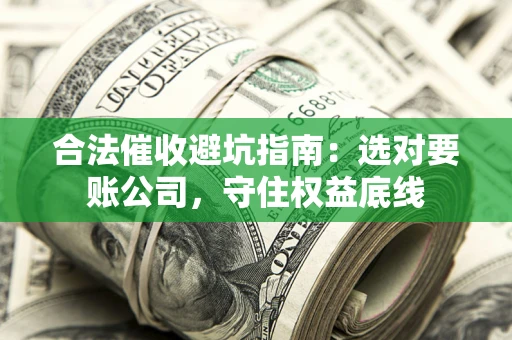 济南合法催收避坑指南：选对要账公司，守住权益底线