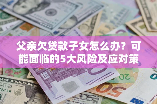 济南父亲欠贷款子女怎么办?可能面临的5大风险及应对策略 济南父亲欠贷款子女怎么办?可能面临的5大风险及应对策略