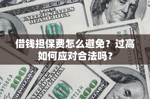 济南借钱担保费怎么避免？过高如何应对合法吗？