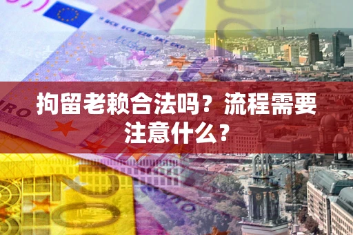 济南拘留老赖合法吗？流程需要注意什么？