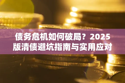济南债务危机如何破局？2025版清债避坑指南与实用应对策略