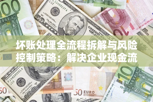 济南坏账处理全流程拆解与风险控制策略：解决企业现金流顽疾的实战指南