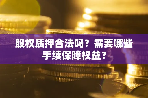 济南股权质押合法吗？需要哪些手续保障权益？