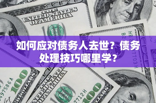 济南如何应对债务人去世？债务处理技巧哪里学？