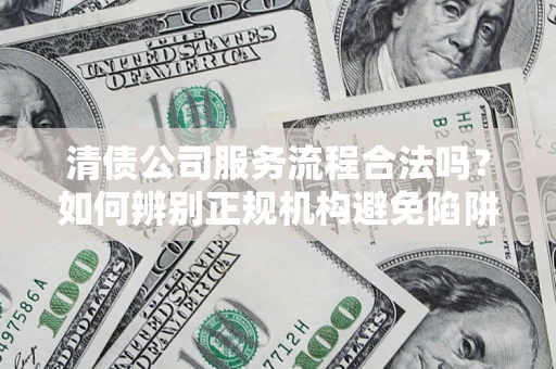 济南清债公司服务流程合法吗？如何辨别正规机构避免陷阱？