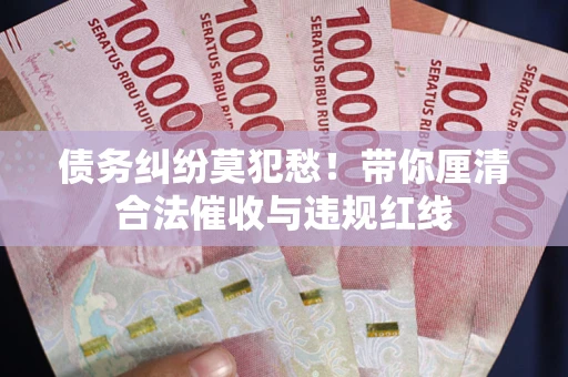 济南债务纠纷莫犯愁！带你厘清合法催收与违规红线