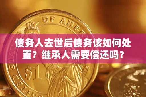 济南债务人去世后债务该如何处置？继承人需要偿还吗？