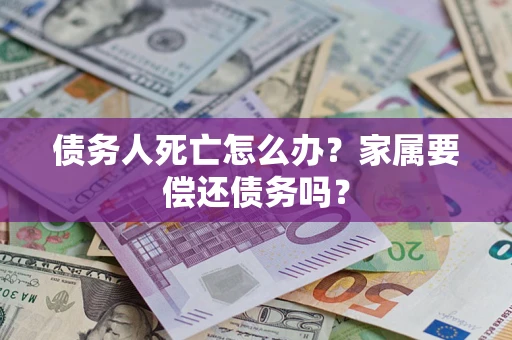 济南债务人死亡怎么办？家属要偿还债务吗？