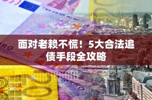 济南面对老赖不慌！5大合法追债手段全攻略