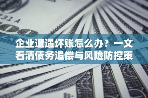 济南企业遭遇坏账怎么办？一文看清债务追偿与风险防控策略
