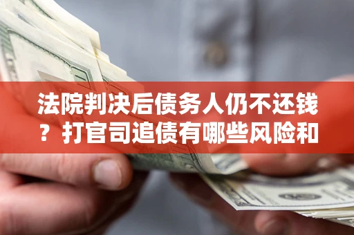 济南法院判决后债务人仍不还钱？打官司追债有哪些风险和技巧？