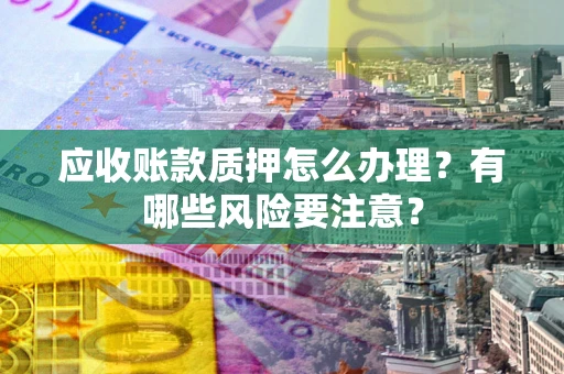 济南应收账款质押怎么办理？有哪些风险要注意？