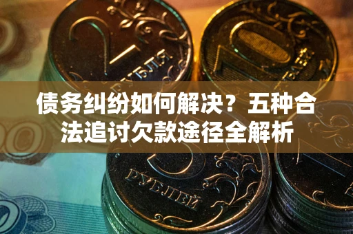 济南债务纠纷如何解决？五种合法追讨欠款途径全解析