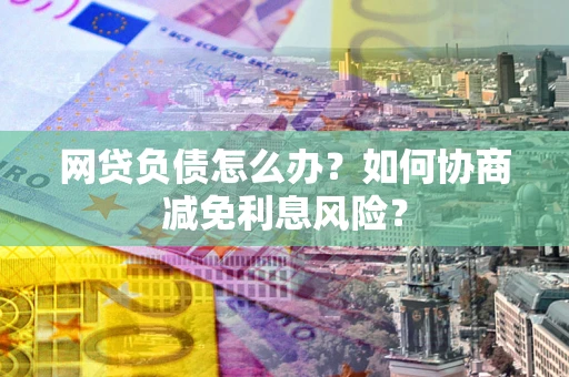 济南网贷负债怎么办？如何协商减免利息风险？