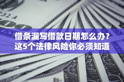 济南借条漏写借款日期怎么办？这5个法律风险你必须知道