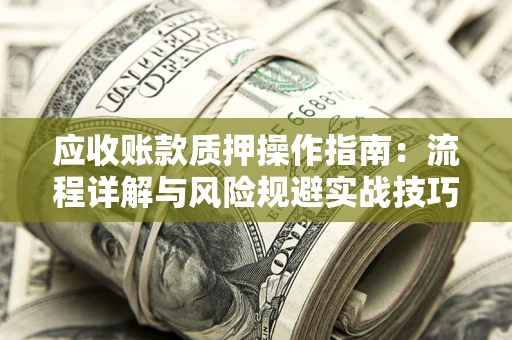 济南应收账款质押操作指南:流程详解与风险规避实战技巧 济南应收账款质押操作指南:流程详解与风险规避实战技巧