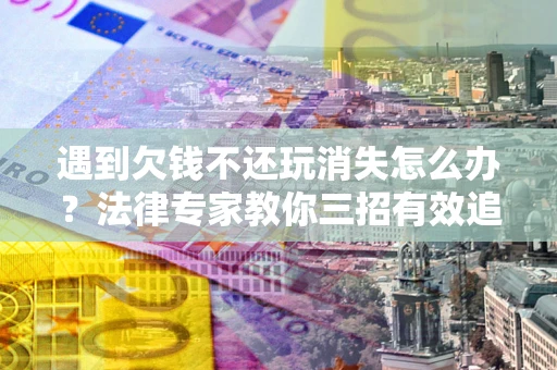 济南遇到欠钱不还玩消失怎么办？法律专家教你三招有效追债！