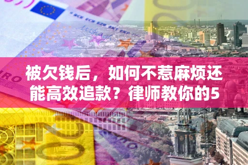 济南被欠钱后，如何不惹麻烦还能高效追款？律师教你的5步合法讨债法