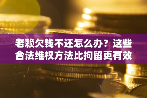 济南老赖欠钱不还怎么办？这些合法维权方法比拘留更有效