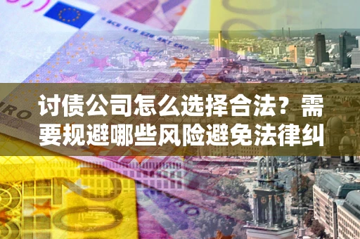 济南讨债公司怎么选择合法?需要规避哪些风险避免法律纠纷? 济南讨债公司怎么选择合法?需要规避哪些风险避免法律纠纷?