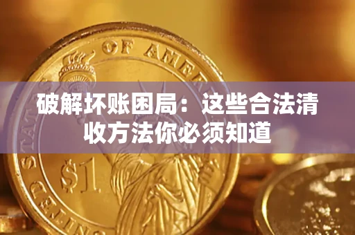 济南破解坏账困局：这些合法清收方法你必须知道
