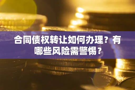 济南合同债权转让如何办理？有哪些风险需警惕？