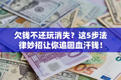 济南欠钱不还玩消失？这5步法律妙招让你追回血汗钱！