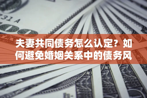济南夫妻共同债务怎么认定？如何避免婚姻关系中的债务风险？