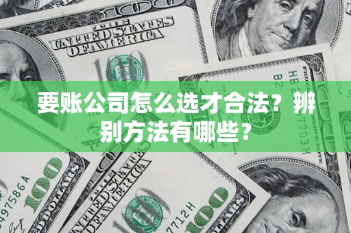 济南要账公司怎么选才合法？辨别方法有哪些？