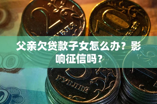 济南父亲欠贷款子女怎么办？影响征信吗？