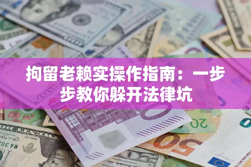 济南拘留老赖实操作指南：一步步教你躲开法律坑