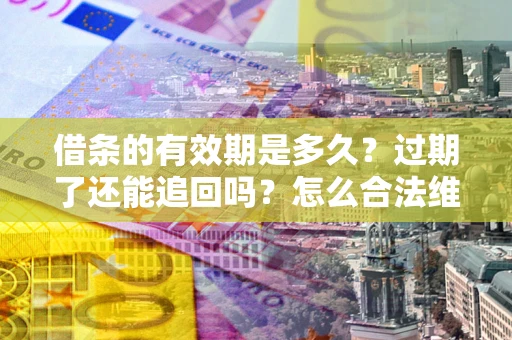 济南借条的有效期是多久？过期了还能追回吗？怎么合法维权？