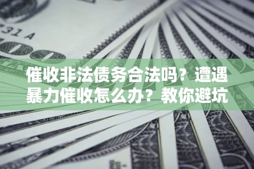 济南催收非法债务合法吗？遭遇暴力催收怎么办？教你避坑指南！