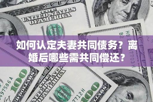 济南如何认定夫妻共同债务？离婚后哪些需共同偿还？
