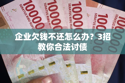 济南企业欠钱不还怎么办？3招教你合法讨债