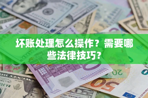 济南坏账处理怎么操作？需要哪些法律技巧？