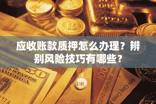 济南应收账款质押怎么办理？辨别风险技巧有哪些？