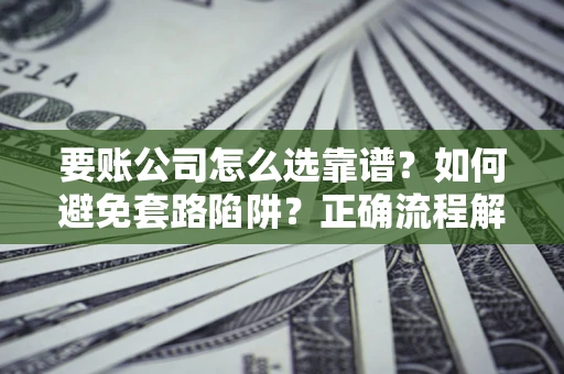 济南要账公司怎么选靠谱？如何避免套路陷阱？正确流程解析