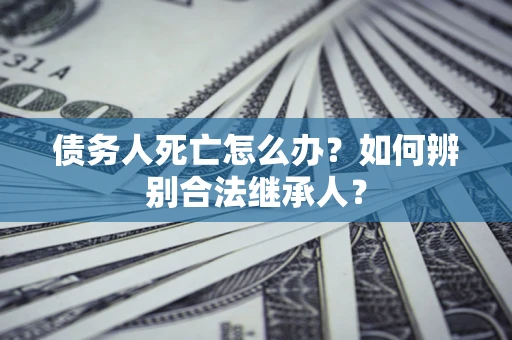 济南债务人死亡怎么办？如何辨别合法继承人？