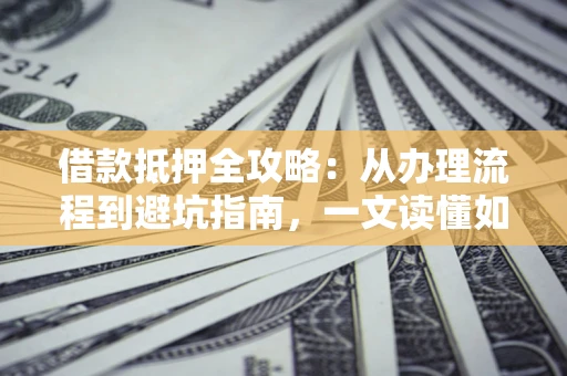 济南借款抵押全攻略：从办理流程到避坑指南，一文读懂如何安全融资