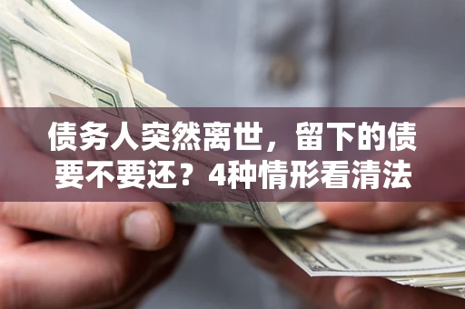 济南债务人突然离世，留下的债要不要还？4种情形看清法律判决