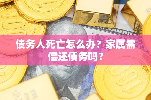 济南债务人死亡怎么办？家属需偿还债务吗？