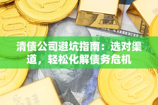 济南清债公司避坑指南：选对渠道，轻松化解债务危机