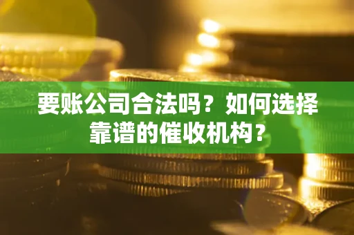 济南要账公司合法吗？如何选择靠谱的催收机构？