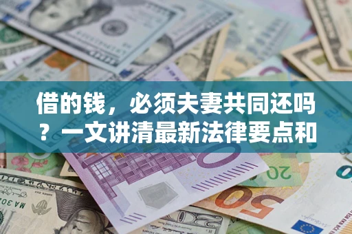 济南借的钱，必须夫妻共同还吗？一文讲清最新法律要点和避坑指南