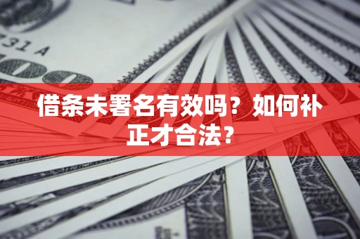 济南借条未署名有效吗？如何补正才合法？