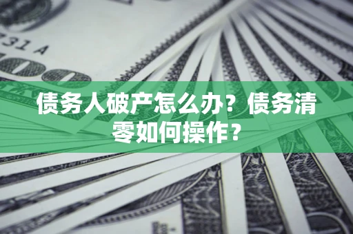 济南债务人破产怎么办？债务清零如何操作？